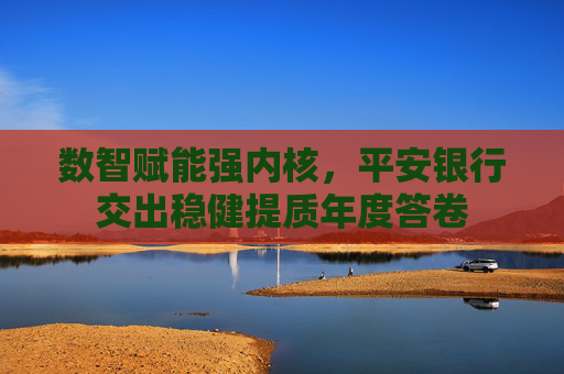数智赋能强内核，平安银行交出稳健提质年度答卷