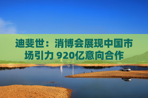 迪斐世：消博会展现中国市场引力 920亿意向合作