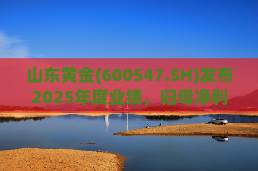 山东黄金(600547.SH)发布2025年度业绩，归母净利润47.39亿元，同比增长60.57%
