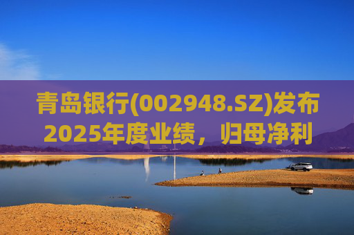 青岛银行(002948.SZ)发布2025年度业绩,归母净利润51.88亿元 同比增长21.66%