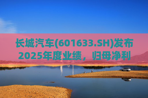 长城汽车(601633.SH)发布2025年度业绩，归母净利润98.65亿元，同比下降22.07%