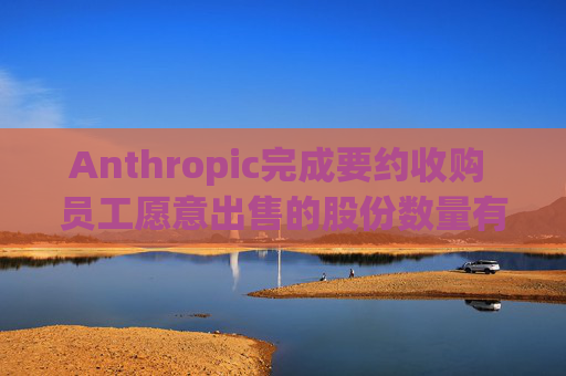 Anthropic完成要约收购 员工愿意出售的股份数量有限