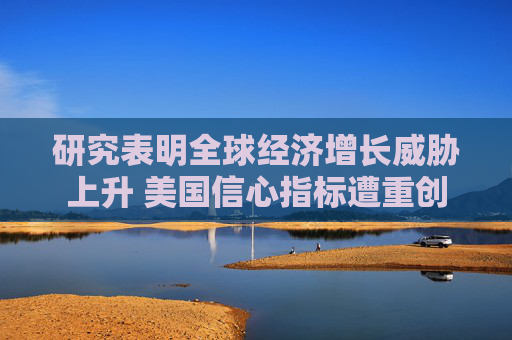 研究表明全球经济增长威胁上升 美国信心指标遭重创