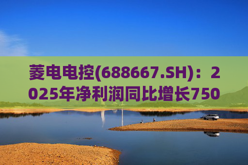 菱电电控(688667.SH)：2025年净利润同比增长750.56% 拟10派8元