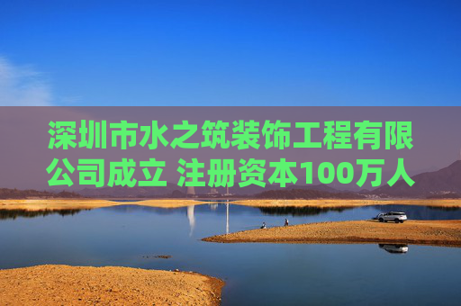 深圳市水之筑装饰工程有限公司成立 注册资本100万人民币