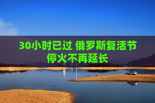 30小时已过 俄罗斯复活节停火不再延长