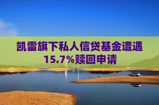 凯雷旗下私人信贷基金遭遇15.7%赎回申请