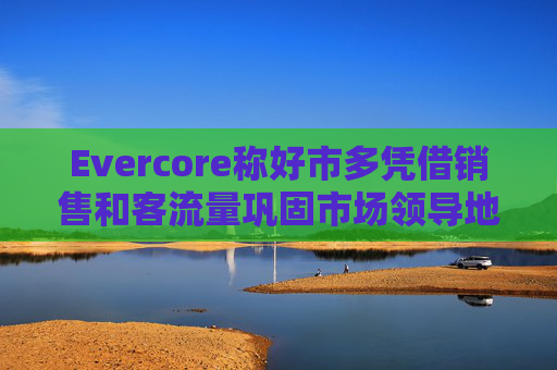 Evercore称好市多凭借销售和客流量巩固市场领导地位