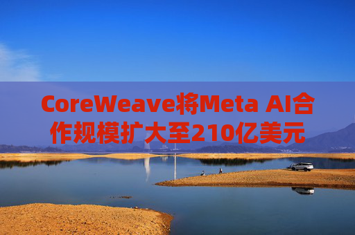 CoreWeave将Meta AI合作规模扩大至210亿美元