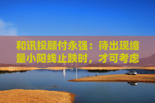 和讯投顾付永强：待出现缩量小阳线止跌时，才可考虑抄底