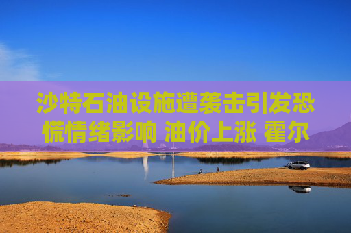 沙特石油设施遭袭击引发恐慌情绪影响 油价上涨 霍尔木兹海峡几近陷入停滞