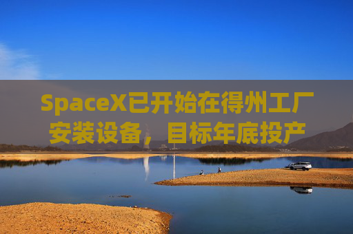 SpaceX已开始在得州工厂安装设备，目标年底投产