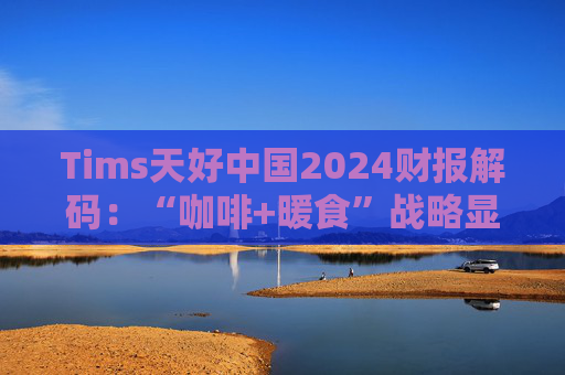 Tims天好中国2024财报解码：“咖啡+暖食”战略显效 规模、盈利与下沉市场的三重突围