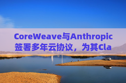 CoreWeave与Anthropic签署多年云协议，为其Claude模型提供支持