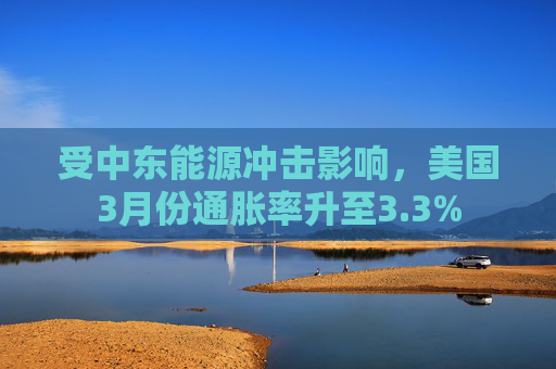 受中东能源冲击影响，美国3月份通胀率升至3.3%