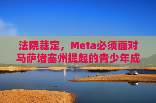 法院裁定，Meta必须面对马萨诸塞州提起的青少年成瘾诉讼