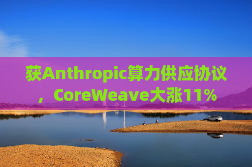 获Anthropic算力供应协议，CoreWeave大涨11%
