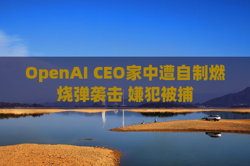 OpenAI CEO家中遭自制燃烧弹袭击 嫌犯被捕 第1张 OpenAI CEO家中遭自制燃烧弹袭击 嫌犯被捕 第1张