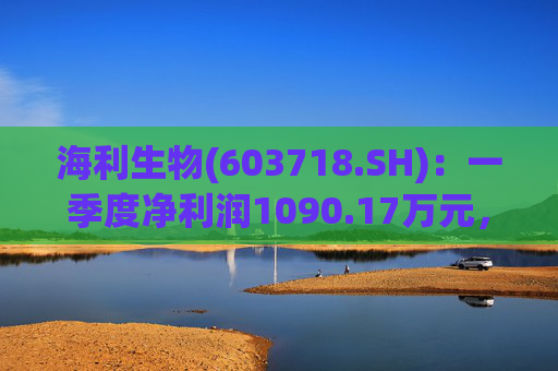 海利生物(603718.SH)：一季度净利润1090.17万元，同比扭亏为盈