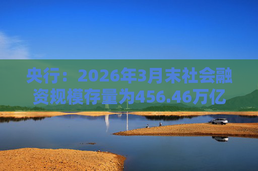央行：2026年3月末社会融资规模存量为456.46万亿元，同比增长7.9%