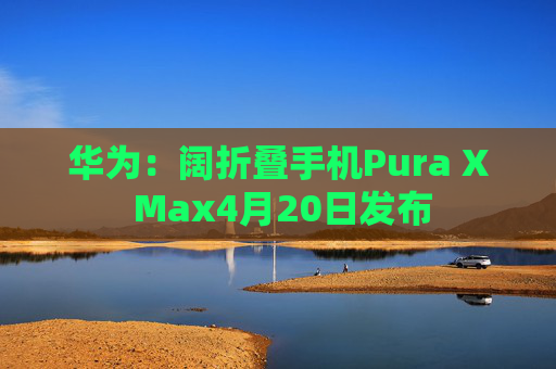 华为：阔折叠手机Pura X Max4月20日发布