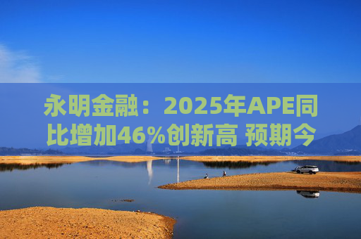 永明金融：2025年APE同比增加46%创新高 预期今年增速较去年温和
