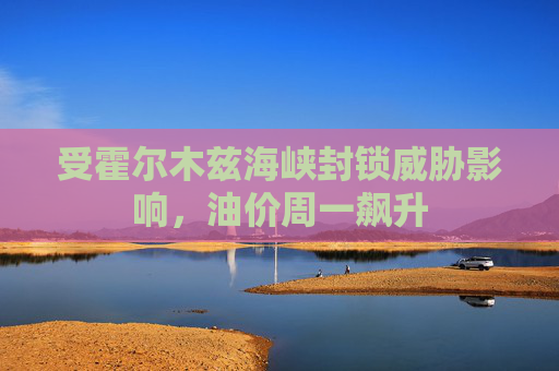 受霍尔木兹海峡封锁威胁影响，油价周一飙升