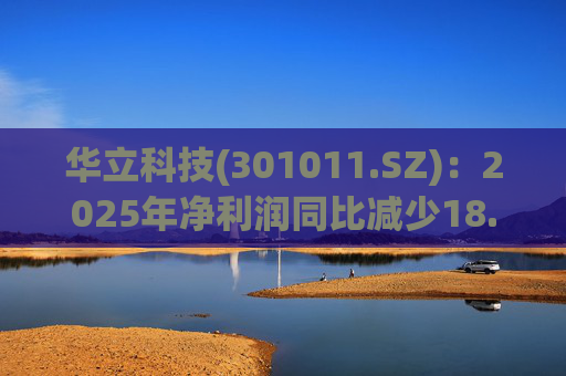 华立科技(301011.SZ)：2025年净利润同比减少18.44% 拟10股派1.5元