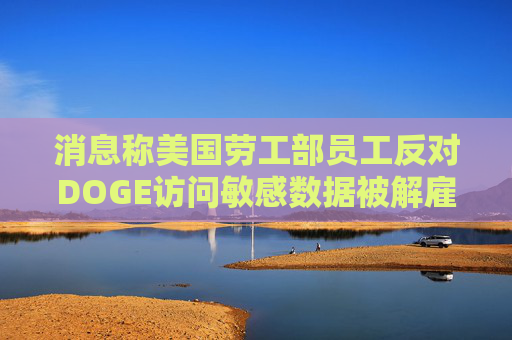 消息称美国劳工部员工反对DOGE访问敏感数据被解雇
