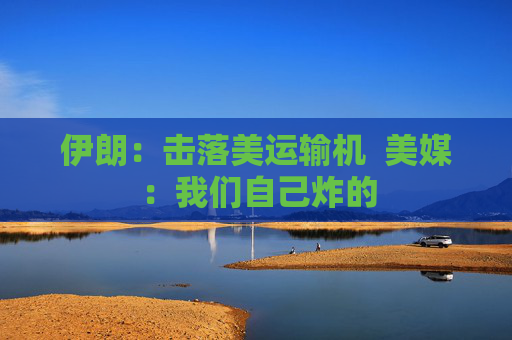 伊朗：击落美运输机  美媒：我们自己炸的