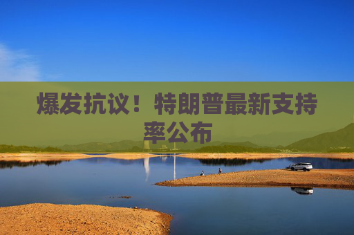 爆发抗议！特朗普最新支持率公布  第1张