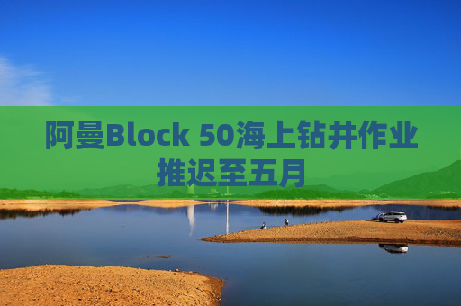 阿曼Block 50海上钻井作业推迟至五月
