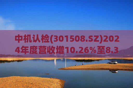 中机认检(301508.SZ)2024年度营收增10.26%至8.31亿元  拟10派2.11元