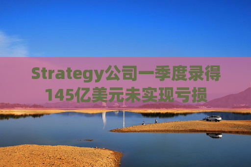 Strategy公司一季度录得145亿美元未实现亏损 第1张 Strategy公司一季度录得145亿美元未实现亏损 第1张