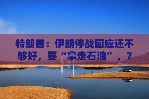 特朗普：伊朗停战回应还不够好，要“拿走石油”，7日最终期限不可改，美国该收霍尔木兹通行费