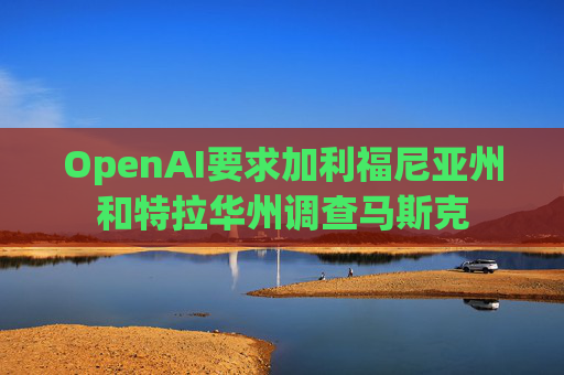 OpenAI要求加利福尼亚州和特拉华州调查马斯克  第1张