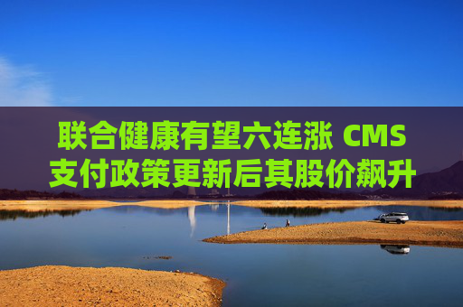 联合健康有望六连涨 CMS支付政策更新后其股价飙升  第1张