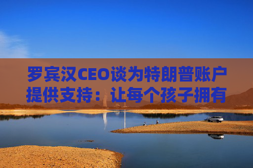 罗宾汉CEO谈为特朗普账户提供支持:让每个孩子拥有真正的所有权将改变世界 第1张 罗宾汉CEO谈为特朗普账户提供支持:让每个孩子拥有真正的所有权将改变世界 第1张