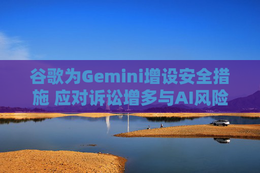 谷歌为Gemini增设安全措施 应对诉讼增多与AI风险加剧