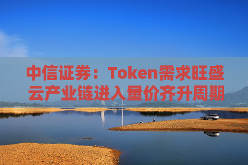 中信证券：Token需求旺盛 云产业链进入量价齐升周期