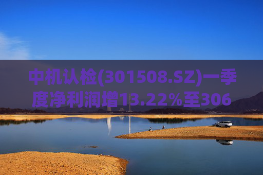 中机认检(301508.SZ)一季度净利润增13.22%至3064.28万元  第1张