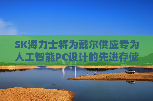 SK海力士将为戴尔供应专为人工智能PC设计的先进存储解决方案