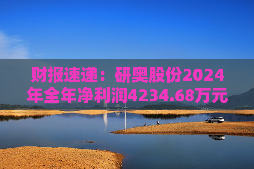 财报速递：研奥股份2024年全年净利润4234.68万元