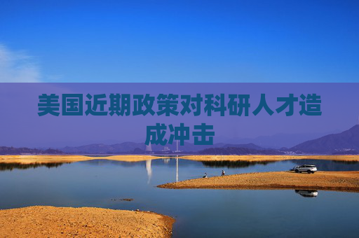 美国近期政策对科研人才造成冲击