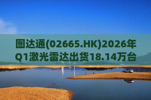 图达通(02665.HK)2026年Q1激光雷达出货18.14万台 同比增长340% 灵雀系列大增1594%
