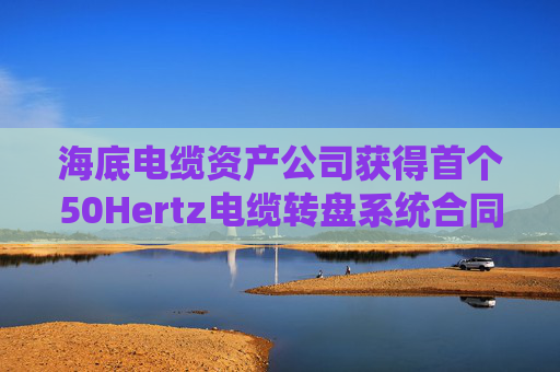 海底电缆资产公司获得首个50Hertz电缆转盘系统合同