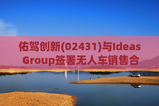 佑驾创新(02431)与Ideas Group签署无人车销售合约