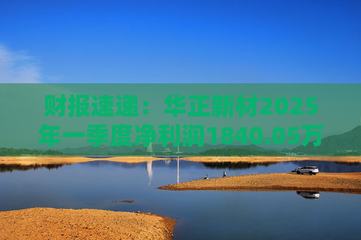财报速递：华正新材2025年一季度净利润1840.05万元