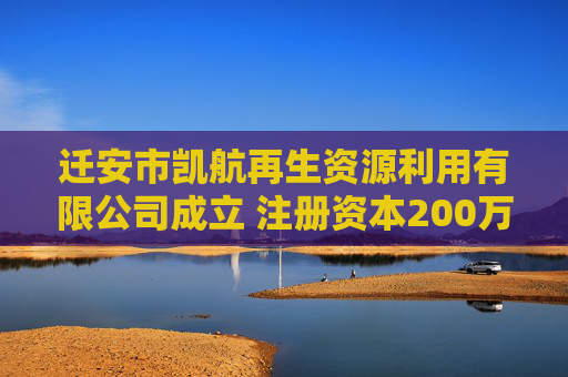 迁安市凯航再生资源利用有限公司成立 注册资本200万人民币