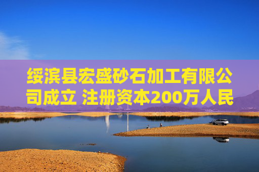 绥滨县宏盛砂石加工有限公司成立 注册资本200万人民币